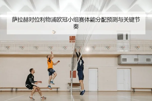 萨拉赫对位利物浦欧冠小组赛体能分配预测与关键节奏